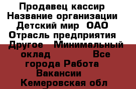 Продавец-кассир › Название организации ­ Детский мир, ОАО › Отрасль предприятия ­ Другое › Минимальный оклад ­ 30 000 - Все города Работа » Вакансии   . Кемеровская обл.,Белово г.